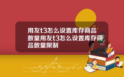 用友t3怎么设置库存商品数量用友t3怎么设置库存商品数量限制