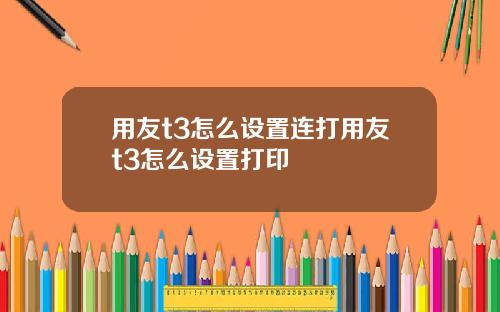 用友t3怎么设置连打用友t3怎么设置打印