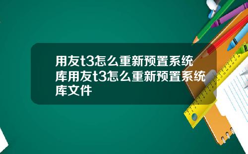 用友t3怎么重新预置系统库用友t3怎么重新预置系统库文件