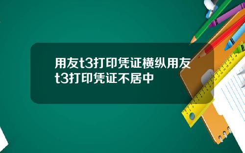 用友t3打印凭证横纵用友t3打印凭证不居中