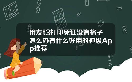 用友t3打印凭证没有格子怎么办有什么好用的神级App推荐