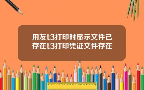 用友t3打印时显示文件已存在t3打印凭证文件存在