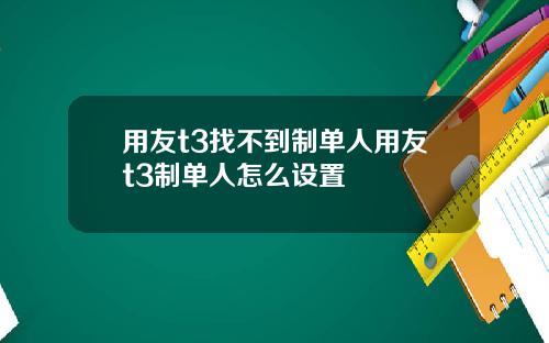 用友t3找不到制单人用友t3制单人怎么设置