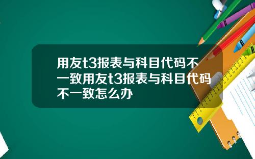 用友t3报表与科目代码不一致用友t3报表与科目代码不一致怎么办