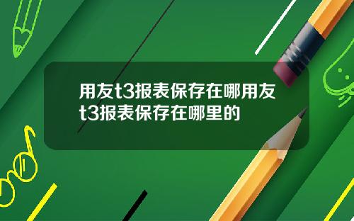 用友t3报表保存在哪用友t3报表保存在哪里的