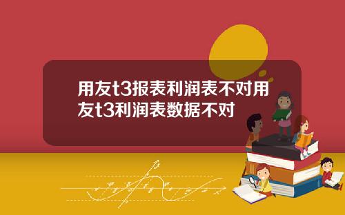 用友t3报表利润表不对用友t3利润表数据不对