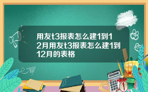 用友t3报表怎么建1到12月用友t3报表怎么建1到12月的表格