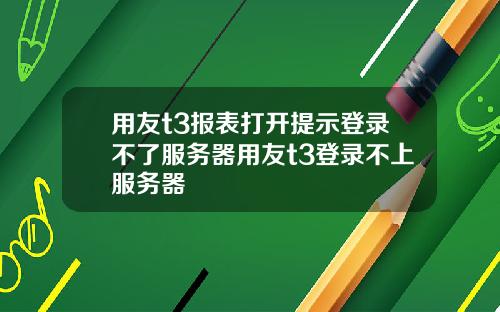 用友t3报表打开提示登录不了服务器用友t3登录不上服务器