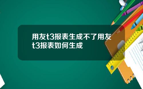 用友t3报表生成不了用友t3报表如何生成