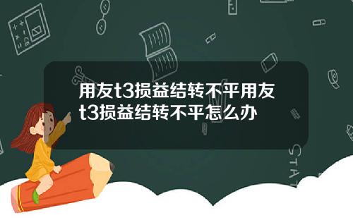 用友t3损益结转不平用友t3损益结转不平怎么办