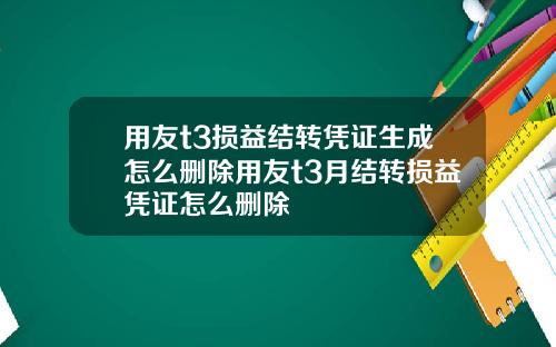 用友t3损益结转凭证生成怎么删除用友t3月结转损益凭证怎么删除