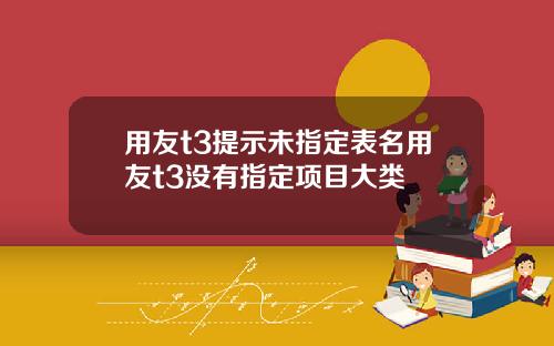 用友t3提示未指定表名用友t3没有指定项目大类