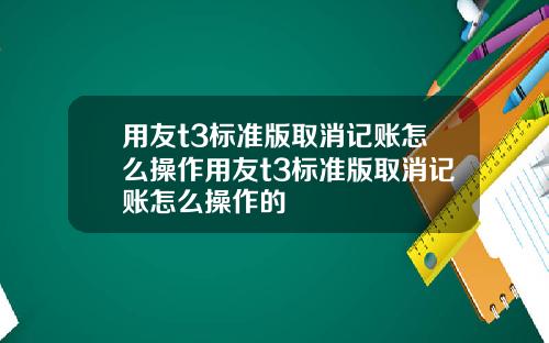 用友t3标准版取消记账怎么操作用友t3标准版取消记账怎么操作的