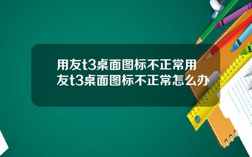 用友t3桌面图标不正常用友t3桌面图标不正常怎么办