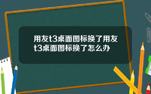 用友t3桌面图标换了用友t3桌面图标换了怎么办