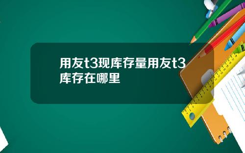 用友t3现库存量用友t3库存在哪里