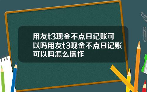 用友t3现金不点日记账可以吗用友t3现金不点日记账可以吗怎么操作