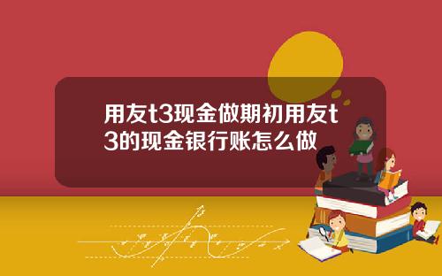 用友t3现金做期初用友t3的现金银行账怎么做