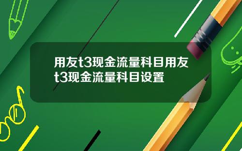 用友t3现金流量科目用友t3现金流量科目设置