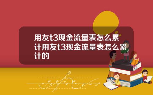 用友t3现金流量表怎么累计用友t3现金流量表怎么累计的