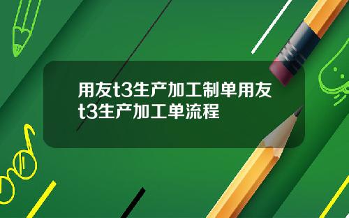 用友t3生产加工制单用友t3生产加工单流程