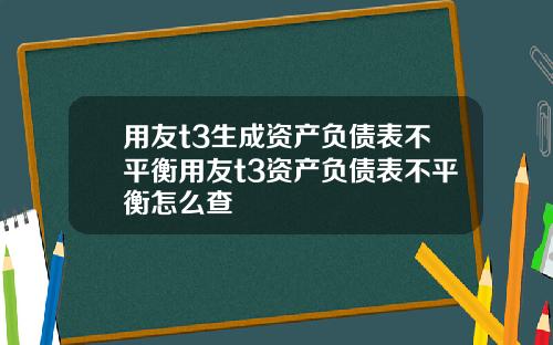 用友t3生成资产负债表不平衡用友t3资产负债表不平衡怎么查