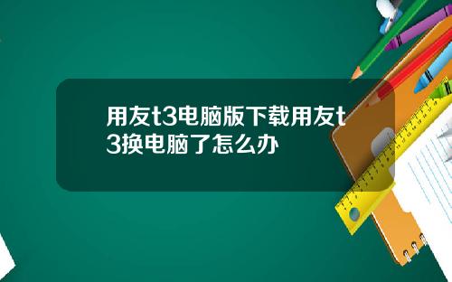 用友t3电脑版下载用友t3换电脑了怎么办