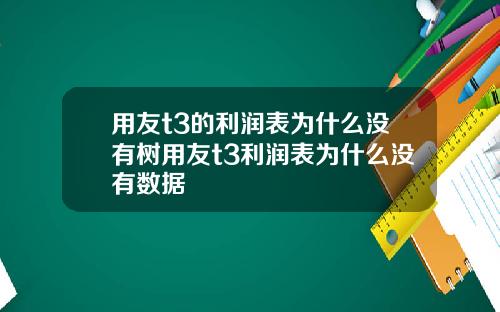 用友t3的利润表为什么没有树用友t3利润表为什么没有数据