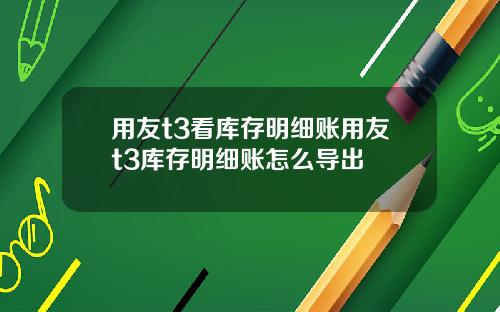 用友t3看库存明细账用友t3库存明细账怎么导出