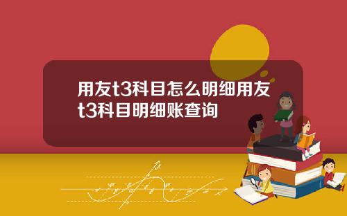 用友t3科目怎么明细用友t3科目明细账查询