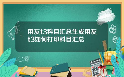 用友t3科目汇总生成用友t3如何打印科目汇总