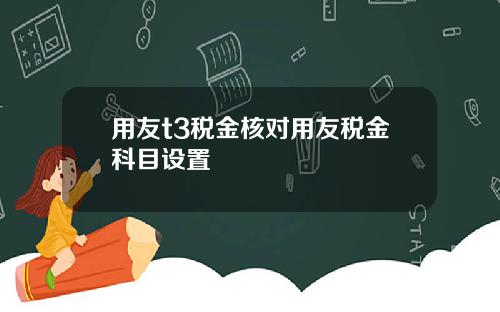 用友t3税金核对用友税金科目设置