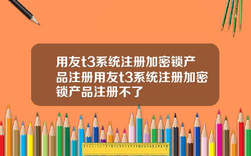 用友t3系统注册加密锁产品注册用友t3系统注册加密锁产品注册不了