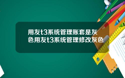 用友t3系统管理账套是灰色用友t3系统管理修改灰色