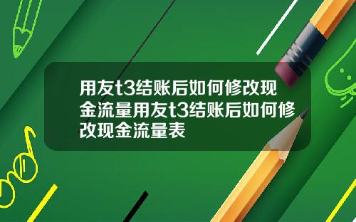 用友t3结账后如何修改现金流量用友t3结账后如何修改现金流量表