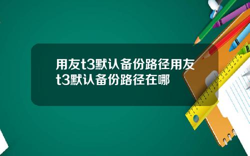 用友t3默认备份路径用友t3默认备份路径在哪