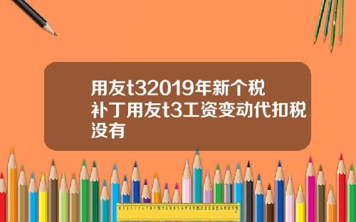 用友t32019年新个税补丁用友t3工资变动代扣税没有