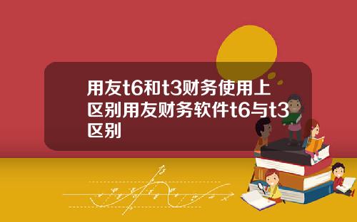 用友t6和t3财务使用上区别用友财务软件t6与t3区别