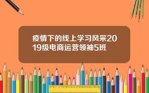 疫情下的线上学习风采2019级电商运营领袖5班