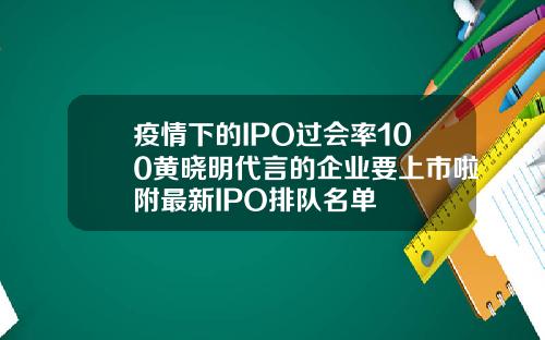 疫情下的IPO过会率100黄晓明代言的企业要上市啦附最新IPO排队名单