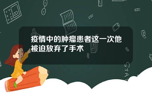 疫情中的肿瘤患者这一次他被迫放弃了手术