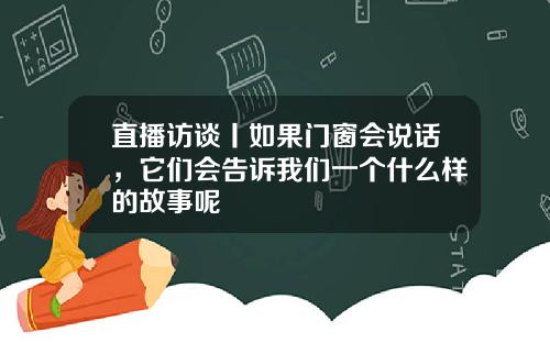 直播访谈丨如果门窗会说话，它们会告诉我们一个什么样的故事呢