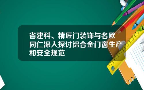 省建科、精匠门装饰与名欧同仁深入探讨铝合金门窗生产和安全规范