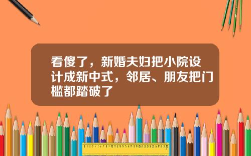 看傻了，新婚夫妇把小院设计成新中式，邻居、朋友把门槛都踏破了