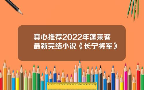 真心推荐2022年蓬莱客最新完结小说《长宁将军》