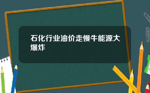 石化行业油价走慢牛能源大爆炸