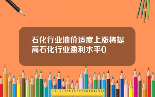 石化行业油价适度上涨将提高石化行业盈利水平0