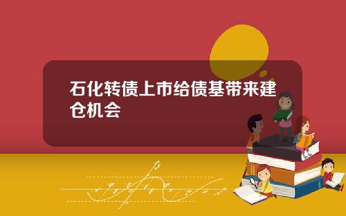 石化转债上市给债基带来建仓机会