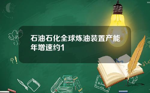 石油石化全球炼油装置产能年增速约1