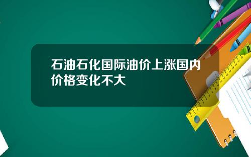 石油石化国际油价上涨国内价格变化不大